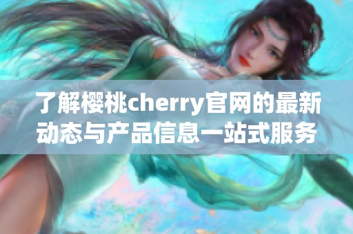 了解樱桃cherry官网的最新动态与产品信息一站式服务