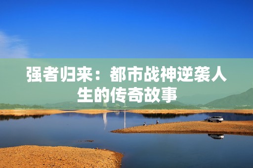 强者归来：都市战神逆袭人生的传奇故事