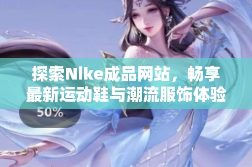 探索Nike成品网站，畅享最新运动鞋与潮流服饰体验