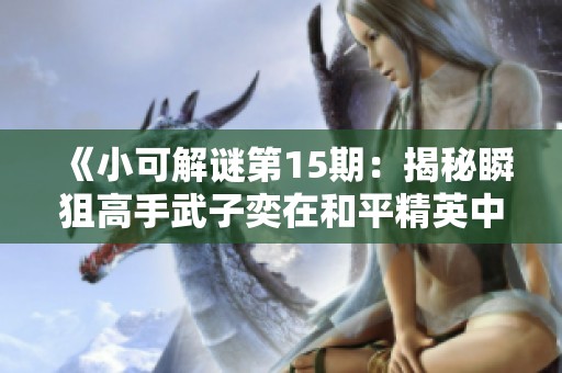 《小可解谜第15期：揭秘瞬狙高手武子奕在和平精英中的技巧解析》