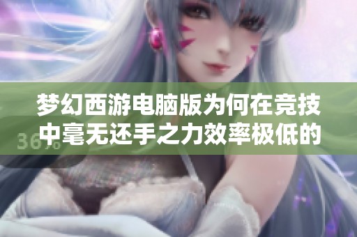 梦幻西游电脑版为何在竞技中毫无还手之力效率极低的原因解析