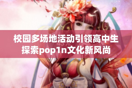 校园多场地活动引领高中生探索pop1n文化新风尚