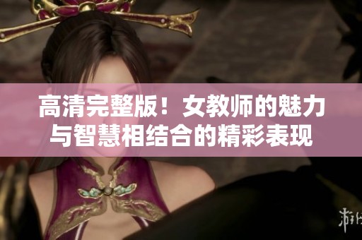 高清完整版！女教师的魅力与智慧相结合的精彩表现