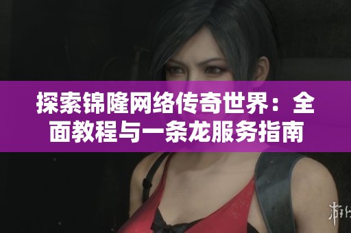 探索锦隆网络传奇世界：全面教程与一条龙服务指南