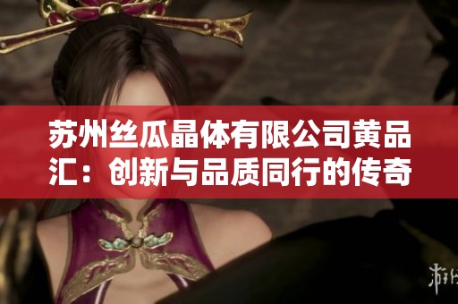 苏州丝瓜晶体有限公司黄品汇：创新与品质同行的传奇故事