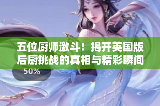 五位厨师激斗！揭开英国版后厨挑战的真相与精彩瞬间