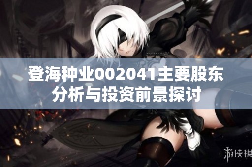 登海种业002041主要股东分析与投资前景探讨