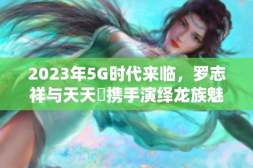 2023年5G时代来临，罗志祥与天天奭携手演绎龙族魅力