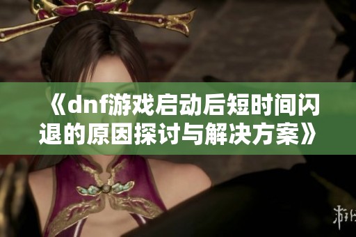 《dnf游戏启动后短时间闪退的原因探讨与解决方案》