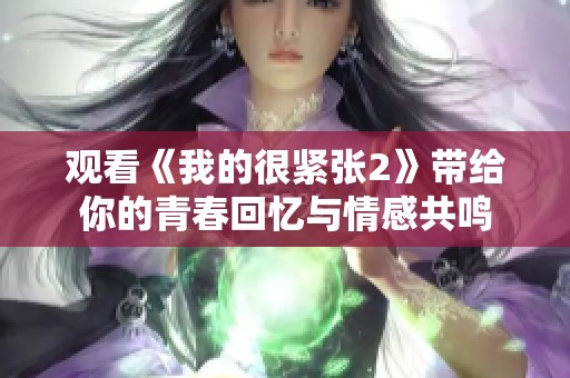 观看《我的很紧张2》带给你的青春回忆与情感共鸣