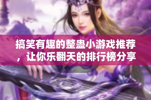 搞笑有趣的整蛊小游戏推荐，让你乐翻天的排行榜分享