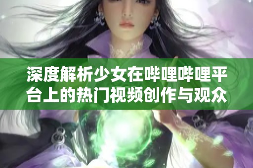 深度解析少女在哔哩哔哩平台上的热门视频创作与观众回响