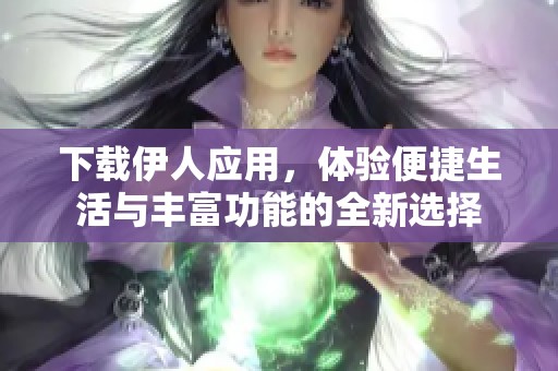 下载伊人应用，体验便捷生活与丰富功能的全新选择