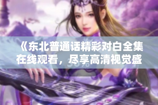《东北普通话精彩对白全集在线观看，尽享高清视觉盛宴》