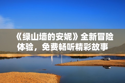 《绿山墙的安妮》全新冒险体验，免费畅听精彩故事