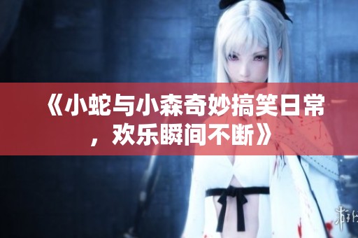 《小蛇与小森奇妙搞笑日常，欢乐瞬间不断》
