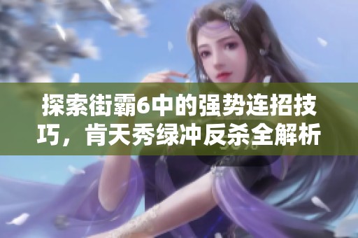 探索街霸6中的强势连招技巧，肯天秀绿冲反杀全解析