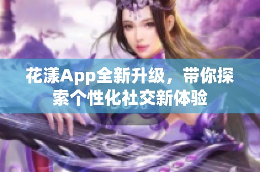 花漾App全新升级，带你探索个性化社交新体验