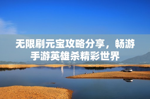 无限刷元宝攻略分享，畅游手游英雄杀精彩世界