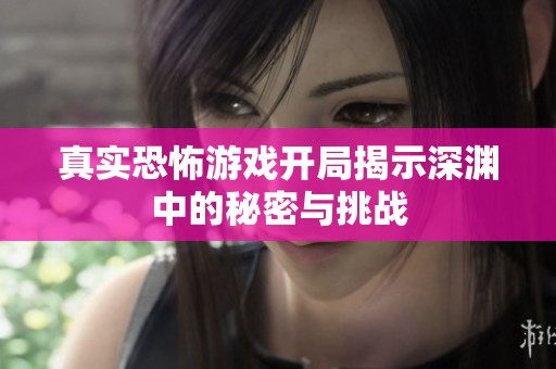 真实恐怖游戏开局揭示深渊中的秘密与挑战