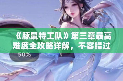 《豚鼠特工队》第三章最高难度全攻略详解，不容错过的关键技巧与策略