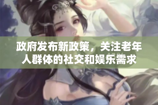 政府发布新政策，关注老年人群体的社交和娱乐需求