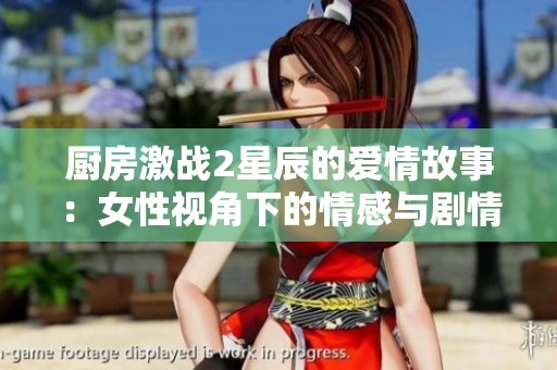 厨房激战2星辰的爱情故事：女性视角下的情感与剧情解析