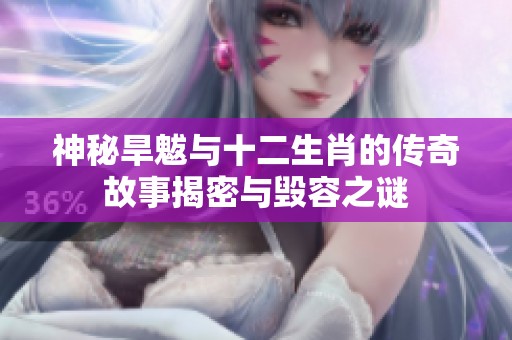 神秘旱魃与十二生肖的传奇故事揭密与毁容之谜