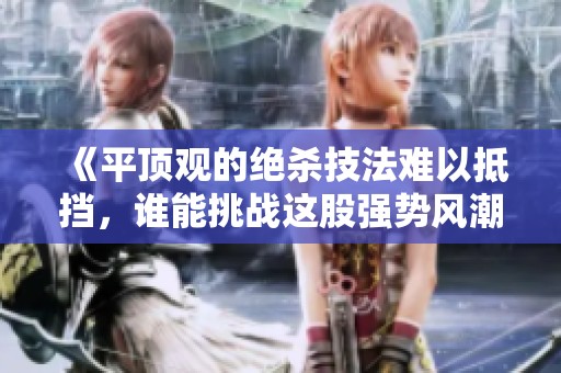 《平顶观的绝杀技法难以抵挡，谁能挑战这股强势风潮》