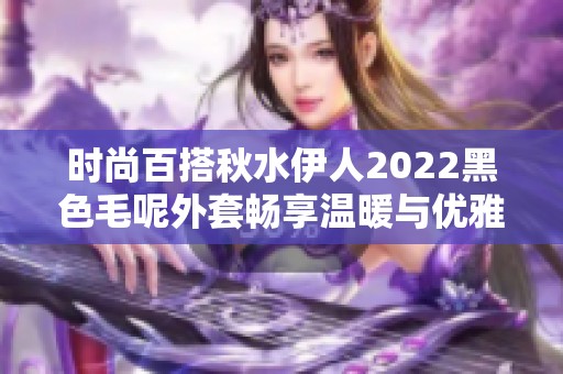 时尚百搭秋水伊人2022黑色毛呢外套畅享温暖与优雅