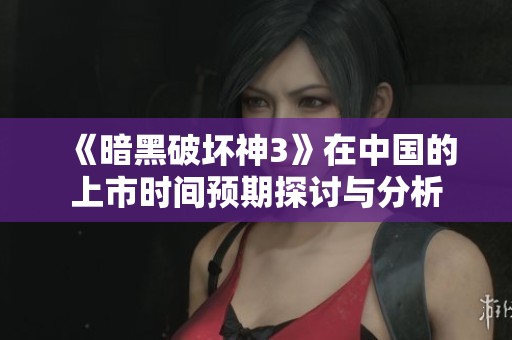 《暗黑破坏神3》在中国的上市时间预期探讨与分析