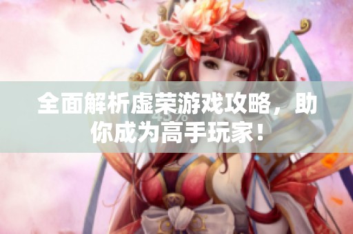 全面解析虚荣游戏攻略，助你成为高手玩家！