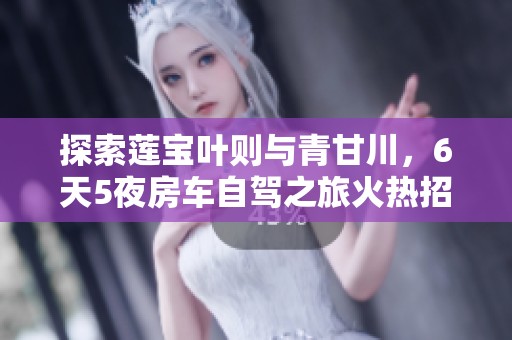 探索莲宝叶则与青甘川，6天5夜房车自驾之旅火热招募中！