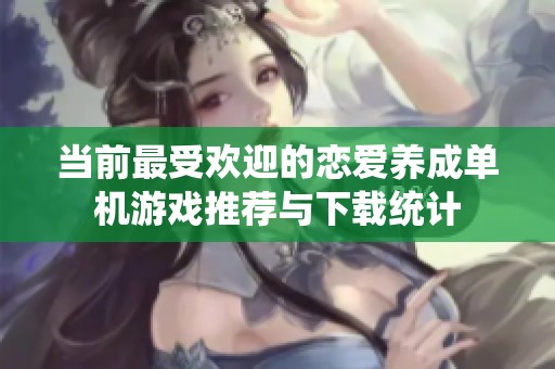 当前最受欢迎的恋爱养成单机游戏推荐与下载统计