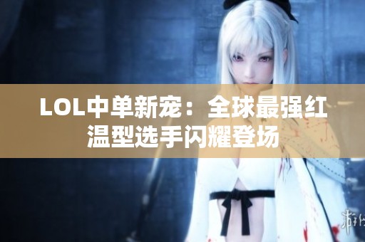 LOL中单新宠：全球最强红温型选手闪耀登场