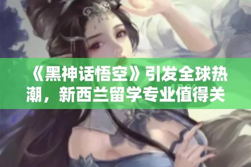 《黑神话悟空》引发全球热潮，新西兰留学专业值得关注
