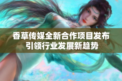 香草传媒全新合作项目发布 引领行业发展新趋势