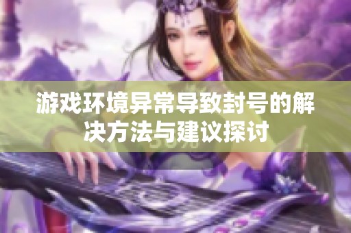 游戏环境异常导致封号的解决方法与建议探讨