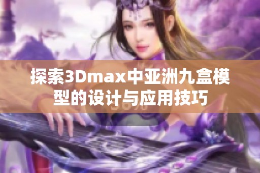 探索3Dmax中亚洲九盒模型的设计与应用技巧