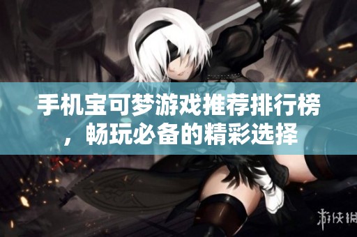 手机宝可梦游戏推荐排行榜，畅玩必备的精彩选择