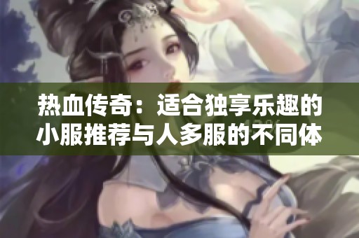 热血传奇：适合独享乐趣的小服推荐与人多服的不同体验