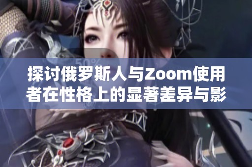 探讨俄罗斯人与Zoom使用者在性格上的显著差异与影响