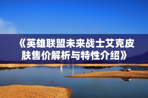 《英雄联盟未来战士艾克皮肤售价解析与特性介绍》