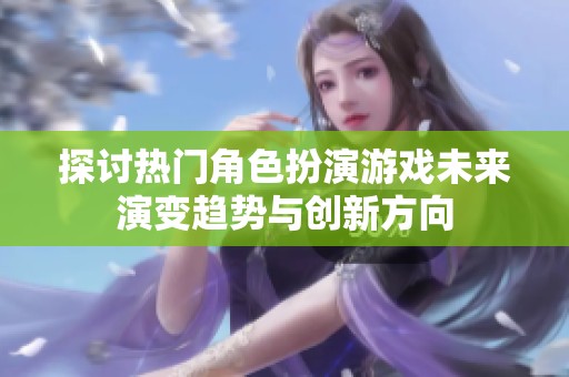 探讨热门角色扮演游戏未来演变趋势与创新方向