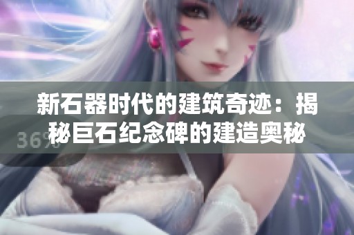 新石器时代的建筑奇迹：揭秘巨石纪念碑的建造奥秘