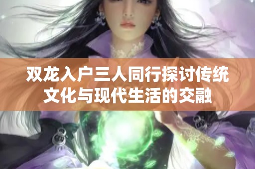 双龙入户三人同行探讨传统文化与现代生活的交融