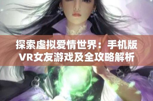 探索虚拟爱情世界：手机版VR女友游戏及全攻略解析