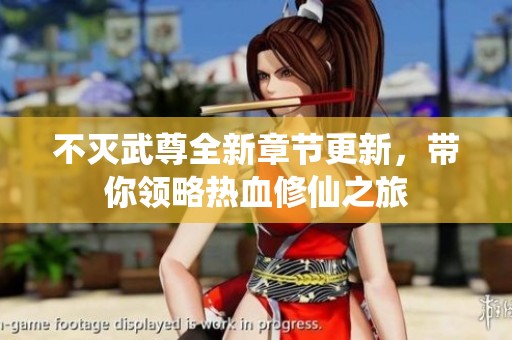 不灭武尊全新章节更新，带你领略热血修仙之旅