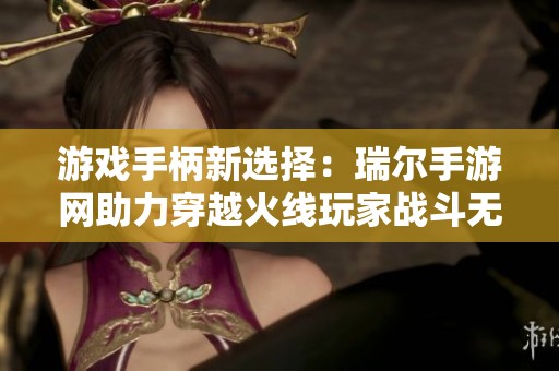游戏手柄新选择：瑞尔手游网助力穿越火线玩家战斗无间