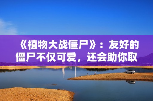 《植物大战僵尸》：友好的僵尸不仅可爱，还会助你取得胜利！